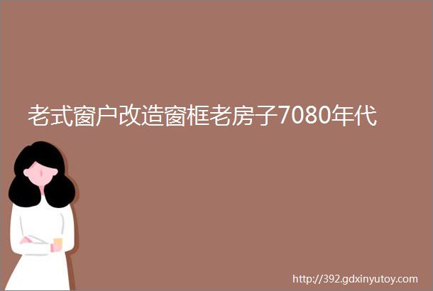 老式窗户改造窗框老房子7080年代