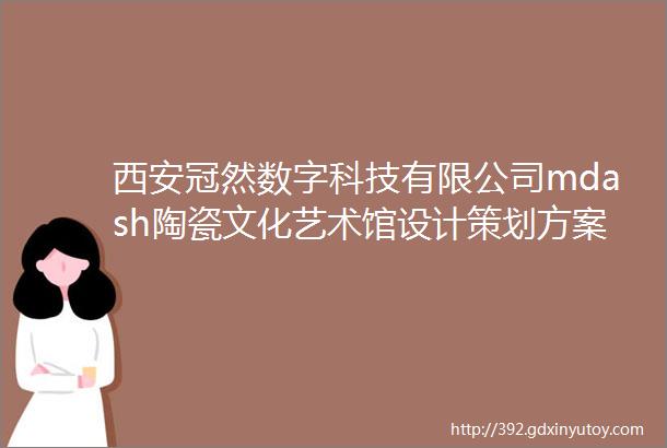 西安冠然数字科技有限公司mdash陶瓷文化艺术馆设计策划方案