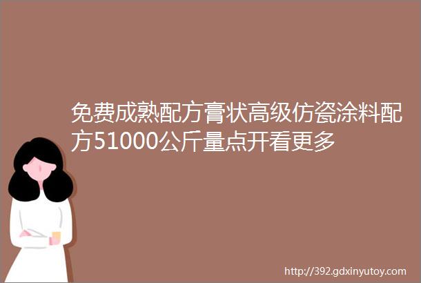 免费成熟配方膏状高级仿瓷涂料配方51000公斤量点开看更多