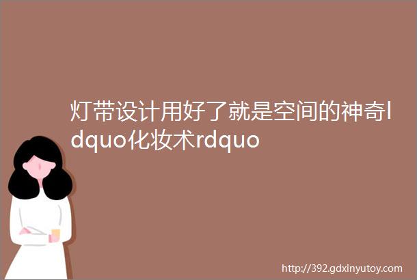 灯带设计用好了就是空间的神奇ldquo化妆术rdquo