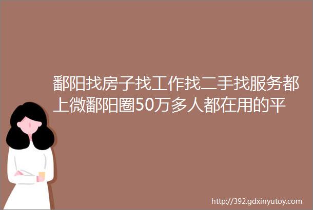 鄱阳找房子找工作找二手找服务都上微鄱阳圈50万多人都在用的平台