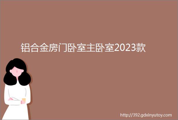 铝合金房门卧室主卧室2023款