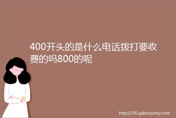 400开头的是什么电话拨打要收费的吗800的呢