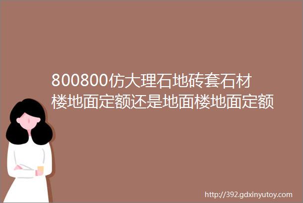 800800仿大理石地砖套石材楼地面定额还是地面楼地面定额