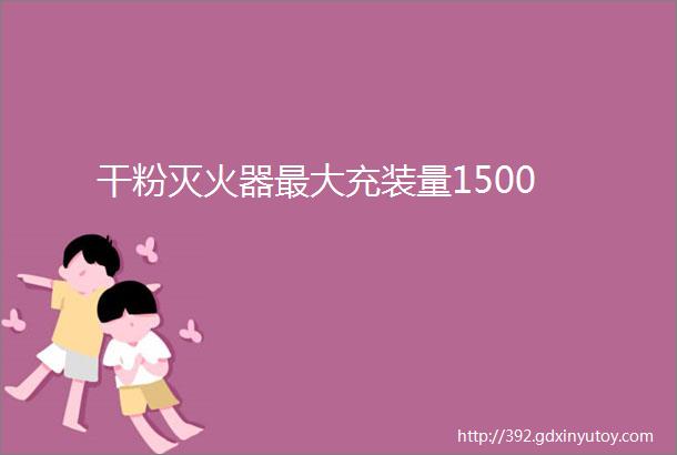 干粉灭火器最大充装量1500