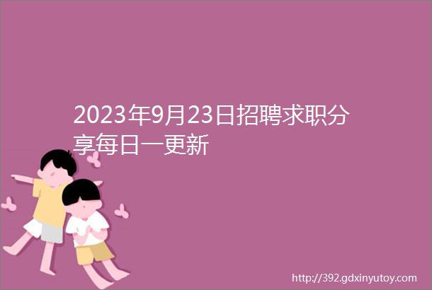 2023年9月23日招聘求职分享每日一更新