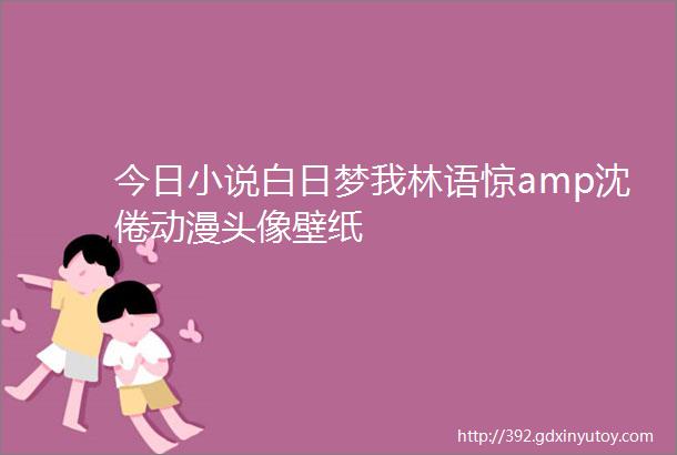 今日小说白日梦我林语惊amp沈倦动漫头像壁纸