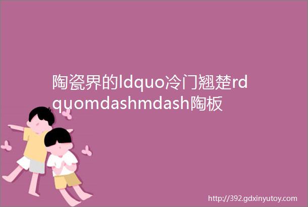 陶瓷界的ldquo冷门翘楚rdquomdashmdash陶板