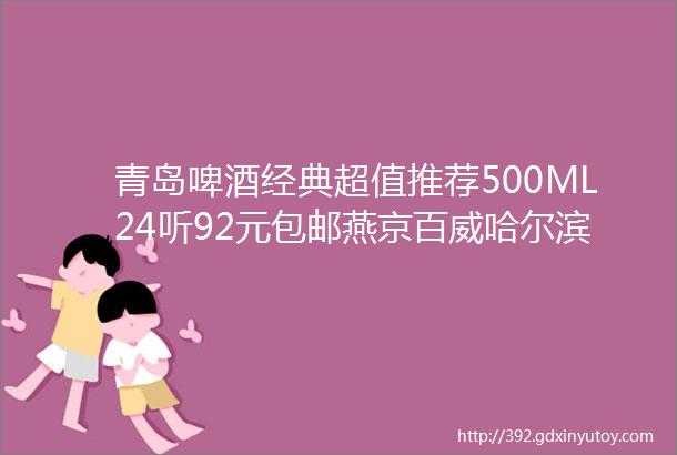 青岛啤酒经典超值推荐500ML24听92元包邮燕京百威哈尔滨啤酒统统特惠冰激凌