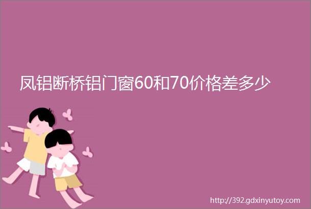 凤铝断桥铝门窗60和70价格差多少