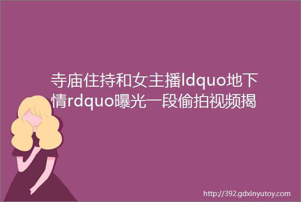 寺庙住持和女主播ldquo地下情rdquo曝光一段偷拍视频揭开让人窒息的真相