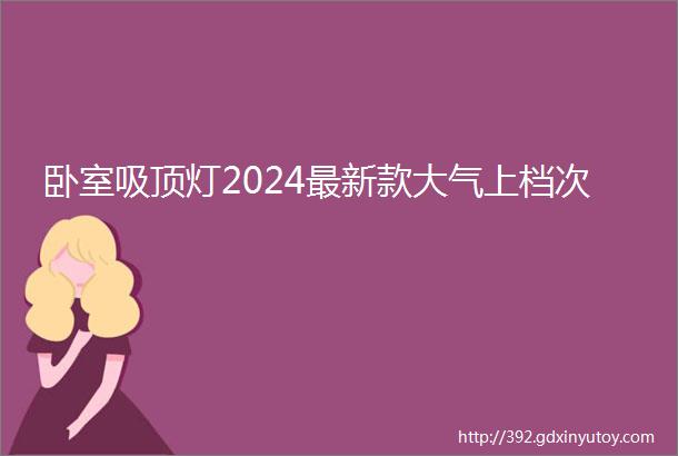 卧室吸顶灯2024最新款大气上档次