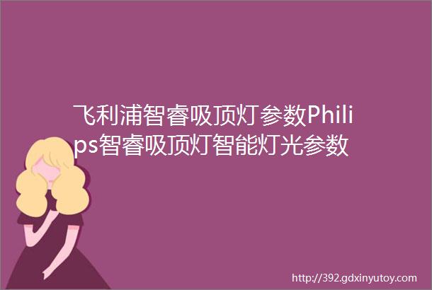 飞利浦智睿吸顶灯参数Philips智睿吸顶灯智能灯光参数