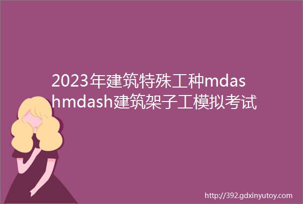 2023年建筑特殊工种mdashmdash建筑架子工模拟考试题库试卷七