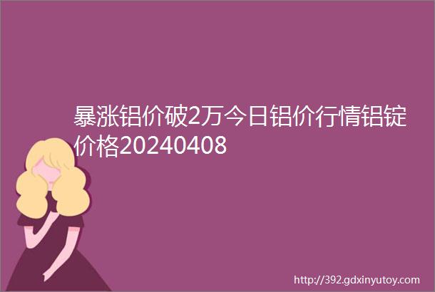 暴涨铝价破2万今日铝价行情铝锭价格20240408