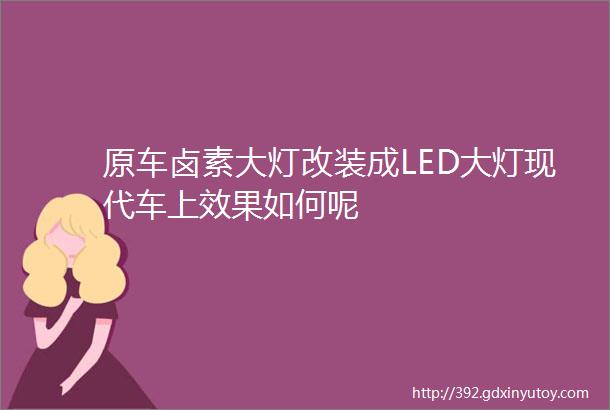 原车卤素大灯改装成LED大灯现代车上效果如何呢