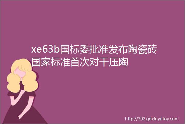 xe63b国标委批准发布陶瓷砖国家标准首次对干压陶