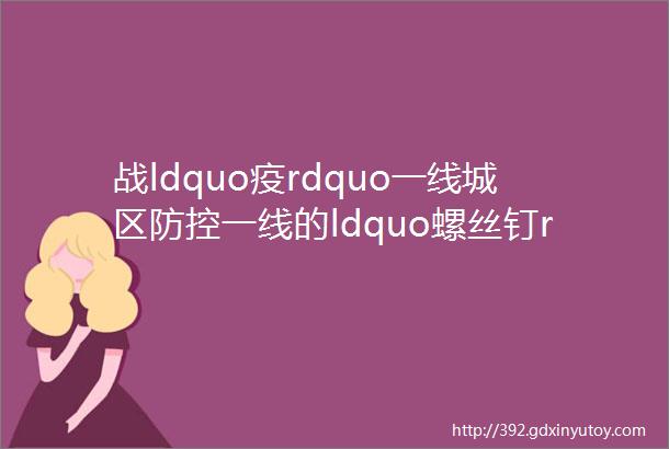 战ldquo疫rdquo一线城区防控一线的ldquo螺丝钉rdquo