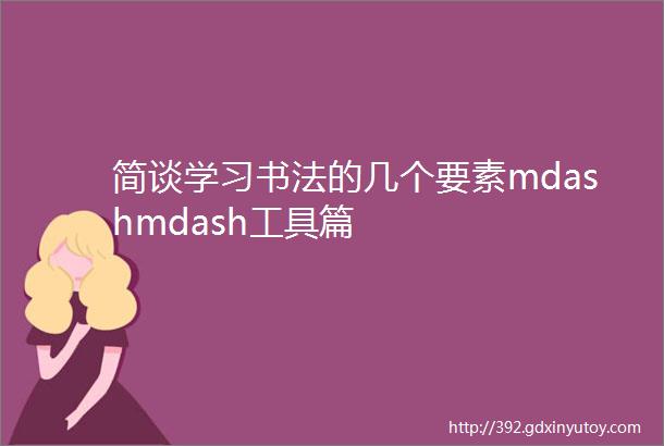 简谈学习书法的几个要素mdashmdash工具篇