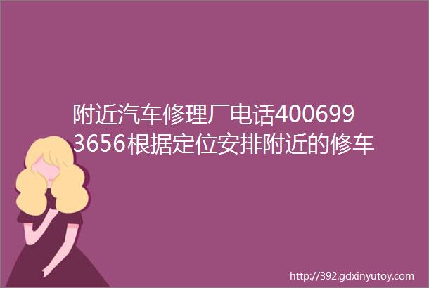 附近汽车修理厂电话4006993656根据定位安排附近的修车师傅电话24小时服务热线