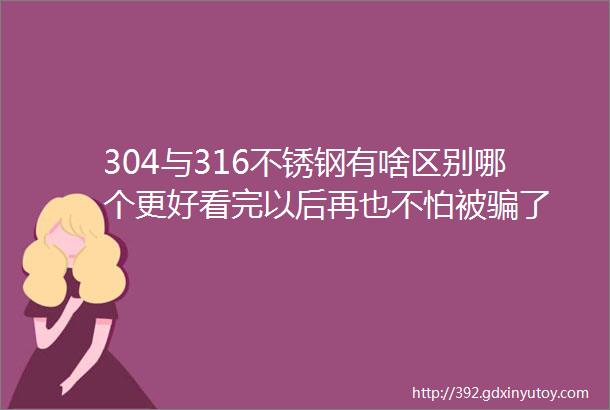 304与316不锈钢有啥区别哪个更好看完以后再也不怕被骗了