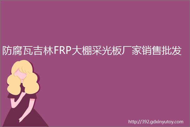 防腐瓦吉林FRP大棚采光板厂家销售批发