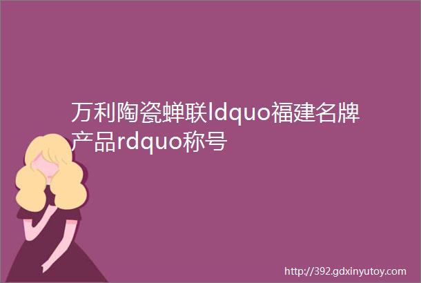 万利陶瓷蝉联ldquo福建名牌产品rdquo称号