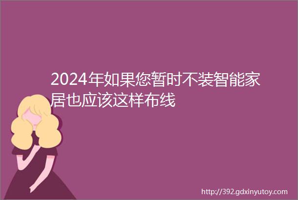 2024年如果您暂时不装智能家居也应该这样布线