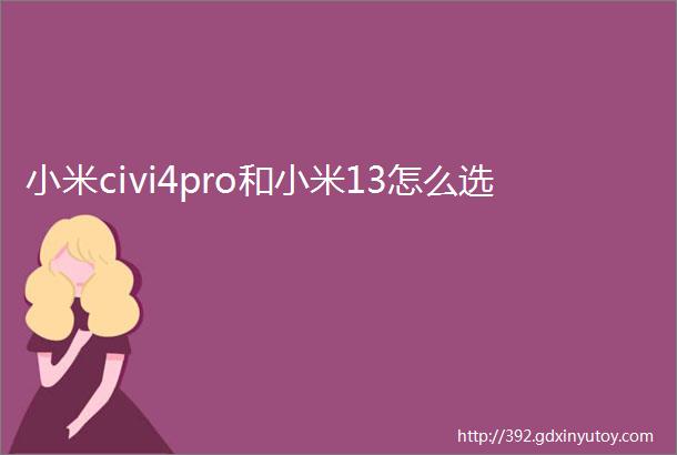 小米civi4pro和小米13怎么选