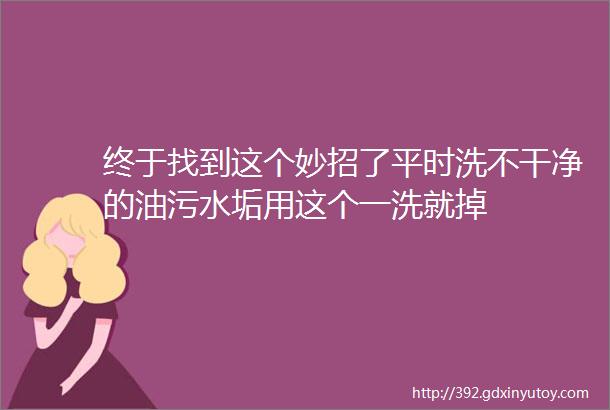 终于找到这个妙招了平时洗不干净的油污水垢用这个一洗就掉