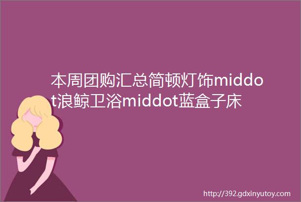 本周团购汇总简顿灯饰middot浪鲸卫浴middot蓝盒子床垫middot想的电热毛巾架专场