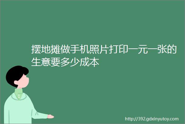 摆地摊做手机照片打印一元一张的生意要多少成本