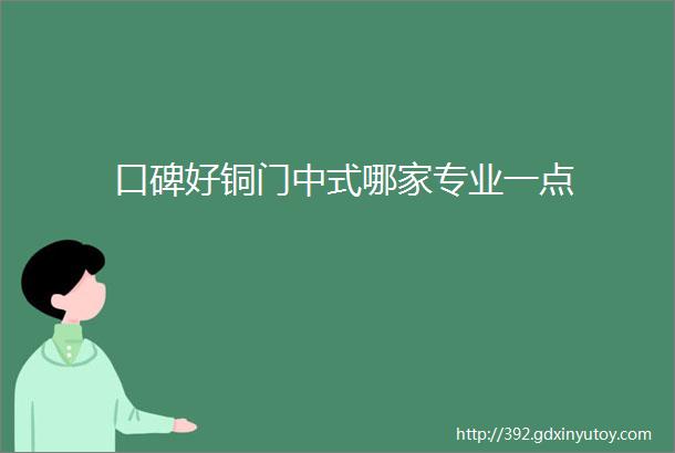 口碑好铜门中式哪家专业一点