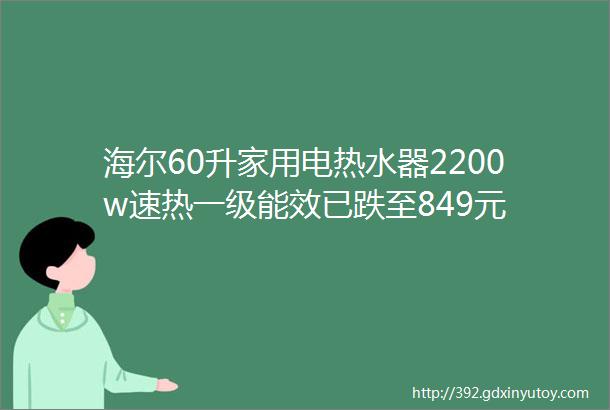 海尔60升家用电热水器2200w速热一级能效已跌至849元