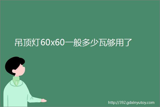 吊顶灯60x60一般多少瓦够用了