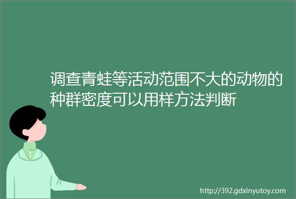 调查青蛙等活动范围不大的动物的种群密度可以用样方法判断