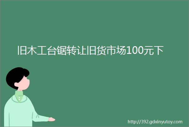 旧木工台锯转让旧货市场100元下