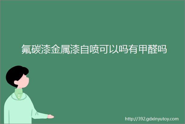 氟碳漆金属漆自喷可以吗有甲醛吗