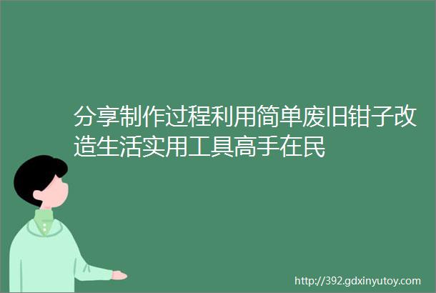 分享制作过程利用简单废旧钳子改造生活实用工具高手在民