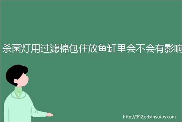 杀菌灯用过滤棉包住放鱼缸里会不会有影响