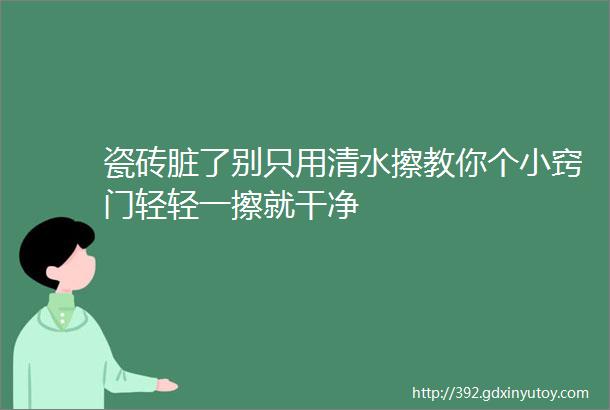 瓷砖脏了别只用清水擦教你个小窍门轻轻一擦就干净