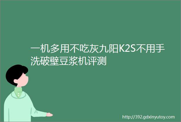 一机多用不吃灰九阳K2S不用手洗破壁豆浆机评测