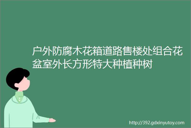 户外防腐木花箱道路售楼处组合花盆室外长方形特大种植种树