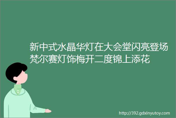 新中式水晶华灯在大会堂闪亮登场梵尔赛灯饰梅开二度锦上添花