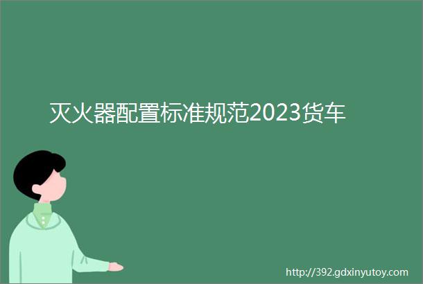 灭火器配置标准规范2023货车