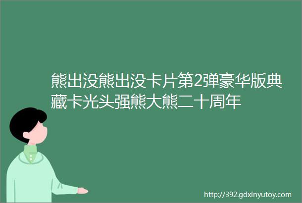 熊出没熊出没卡片第2弹豪华版典藏卡光头强熊大熊二十周年