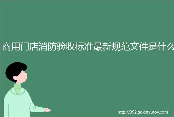 商用门店消防验收标准最新规范文件是什么