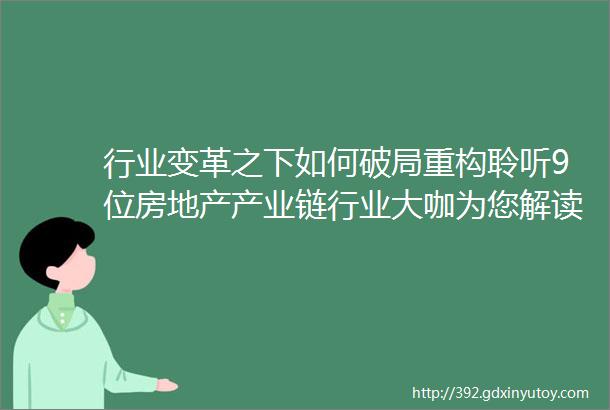 行业变革之下如何破局重构聆听9位房地产产业链行业大咖为您解读911第十届高峰论坛广州站内附招采信息