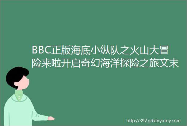 BBC正版海底小纵队之火山大冒险来啦开启奇幻海洋探险之旅文末有福利