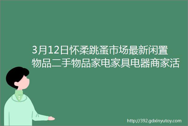 3月12日怀柔跳蚤市场最新闲置物品二手物品家电家具电器商家活动等信息